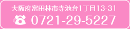 所在地：大阪府富田林市寺池台1丁目13-31　　TEL：0721-29-5227